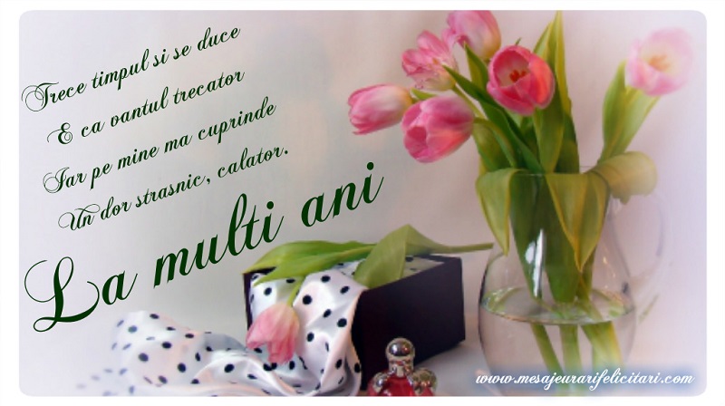 Felicitari aniversare De La Multi Ani - Trece timpul si se duce E ca vantul trecator Iar pe mine ma cuprinde Un dor strasnic, calator. La multi ani!