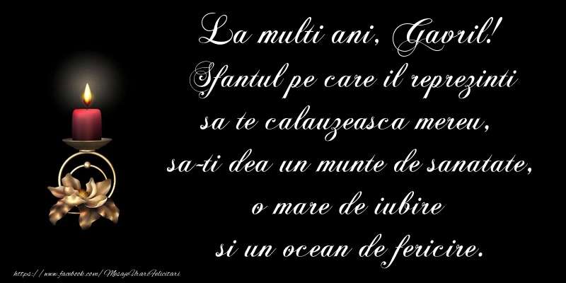Felicitari aniversare De Sfintii Mihail si Gavril - La multi ani, Gavril! Sfantul pe care il reprezinti sa te calauzeasca mereu, sa-ti dea un munte de sanatate, o mare de iubire si un ocean de fericire.