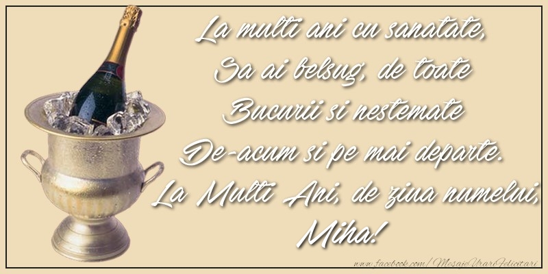 Felicitari aniversare De Sfintii Mihail si Gavril - La multi ani cu sanatate,  Sa ai belsug, de toate  Bucurii si nestemate  De-acum si pe mai departe.  La Multi Ani, de ziua numelui, Miha