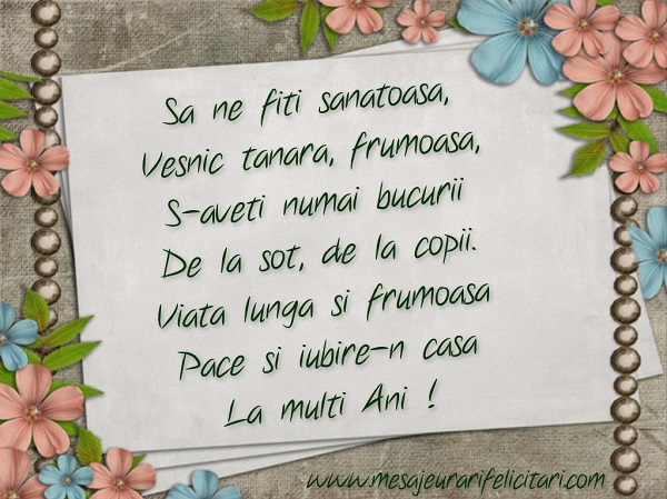 Felicitari aniversare De Zi De Nastere - Sa ne fiti sanatoasa,  Vesnic tanara,frumoasa, S-aveti numai bucurii  De la sot, de la copii.  Viata lunga si frumoasa  Pace si iubire-n casa  La multi Ani !