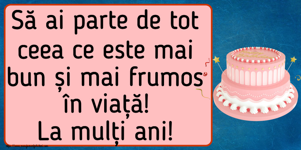 Felicitari aniversare De Zi De Nastere - Să ai parte de tot ceea ce este mai bun și mai frumos în viață! La mulți ani!