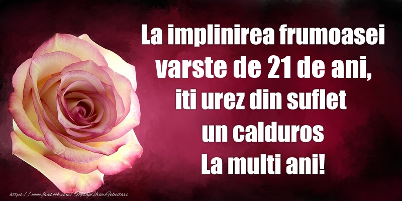 La implinirea frumoasei varste de 21 ani, iti urez din suflet  un calduros La multi ani!