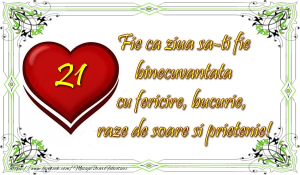 21 ani Fie ca ziua sa-ti fie binecuvantata cu fericire, bucurie, raze de soare si prietenie!