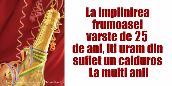La implinirea  frumoasei  varste de 25 ani, iti uram din  suflet un calduros La multi ani!
