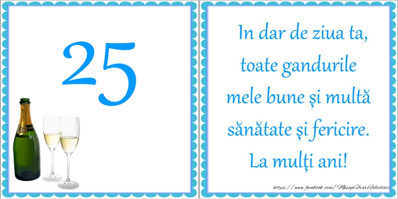 25 ani In dar de ziua ta, toate gandurile mele bune si multa sanatate si fericire! La multi ani!