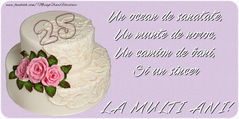 Un ocean de sanatate, Un munte de noroc, Un camion de bani, Si un sincer LA MULTI ANI! 25 ani