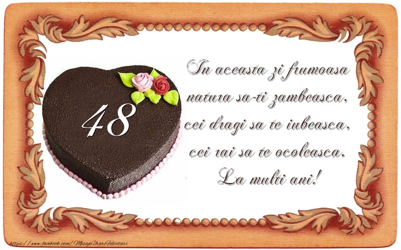 48 ani In aceasta zi frumoasa  natura sa-ti zambeasca,  cei dragi sa te iubeasca,  cei rai sa te ocoleasca.  La multi ani!