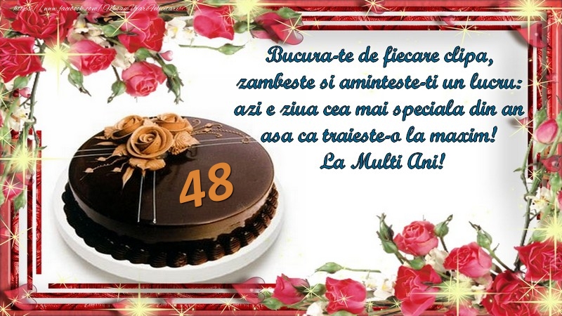 48 ani Bucura-te de fiecare clipa,  zambeste si aminteste-ti un lucru:  azi e ziua cea mai speciala din an  asa ca traieste-o la maxim!  La Multi Ani!