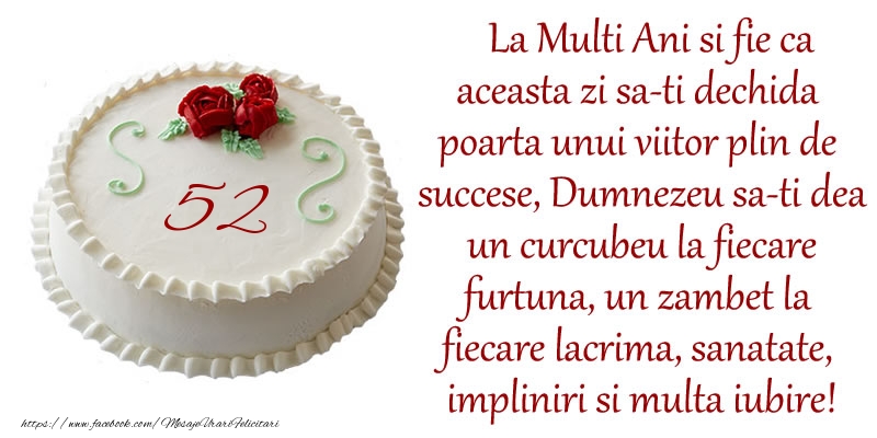 52 ani La Multi Ani si fie ca aceasta zi sa-ti dechida poarta unui viitor plin de succese, Dumnezeu sa-ti dea un curcubeu la fiecare furtuna, un zambet la fiecare lacrima, sanatate, impliniri si multa iubire!