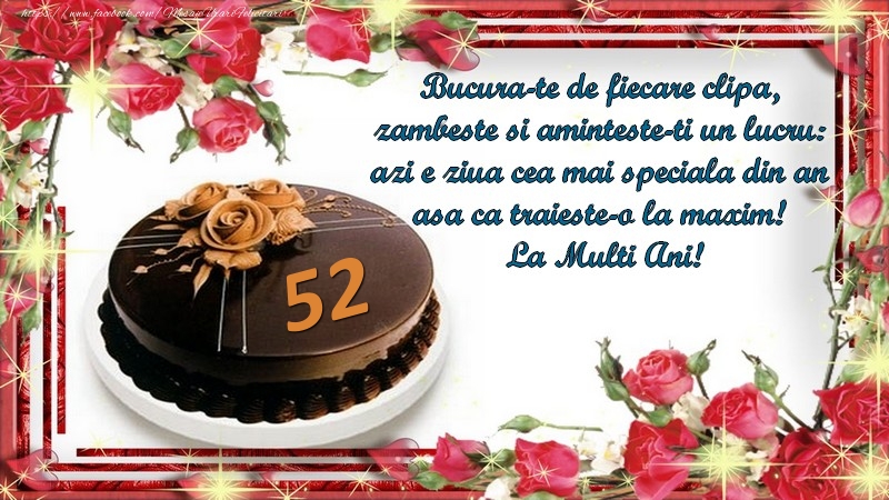 52 ani Bucura-te de fiecare clipa,  zambeste si aminteste-ti un lucru:  azi e ziua cea mai speciala din an  asa ca traieste-o la maxim!  La Multi Ani!