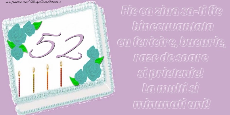 52 ani. Fie ca ziua sa-ti fie binecuvantata cu fericire, bucurie, raze de soare si prietenie! La multi si minunati ani!