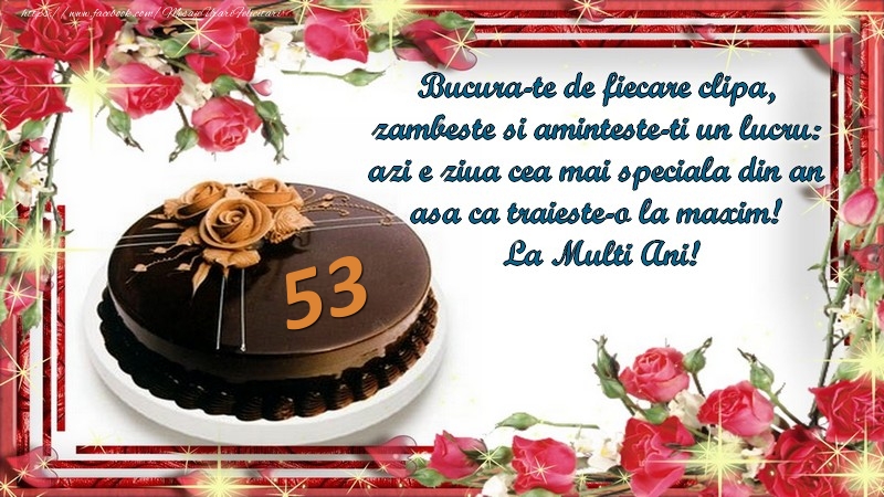 53 ani Bucura-te de fiecare clipa,  zambeste si aminteste-ti un lucru:  azi e ziua cea mai speciala din an  asa ca traieste-o la maxim!  La Multi Ani!