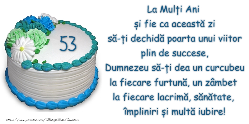 53 ani La Multi Ani si fie ca aceasta zi sa-ti dechida poarta unui viitor plin de succese, Dumnezeu sa-ti dea un curcubeu la fiecare furtuna, un zambet la fiecare lacrima, sanatate, impliniri si multa iubire!