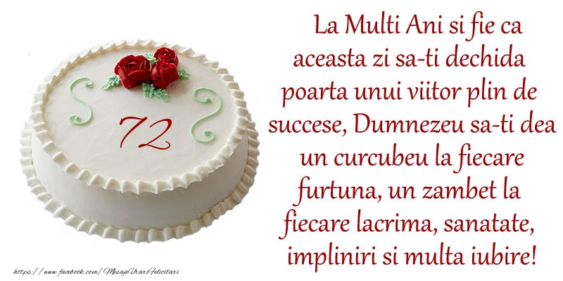 72 ani La Multi Ani si fie ca aceasta zi sa-ti dechida poarta unui viitor plin de succese, Dumnezeu sa-ti dea un curcubeu la fiecare furtuna, un zambet la fiecare lacrima, sanatate, impliniri si multa iubire!