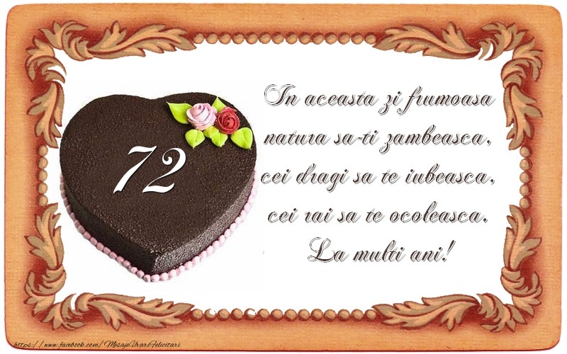 72 ani In aceasta zi frumoasa  natura sa-ti zambeasca,  cei dragi sa te iubeasca,  cei rai sa te ocoleasca.  La multi ani!