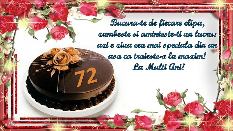 72 ani Bucura-te de fiecare clipa,  zambeste si aminteste-ti un lucru:  azi e ziua cea mai speciala din an  asa ca traieste-o la maxim!  La Multi Ani!