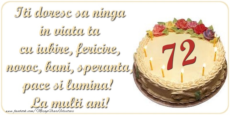 Iti doresc sa ninga in viata ta cu iubire, fericire, noroc, bani, speranta, pace si lumina! La multi ani! 72 ani