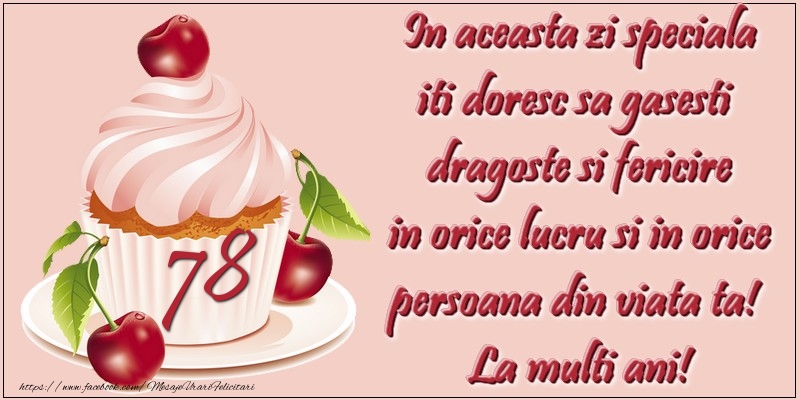 78 ani. In aceasta zi speciala iti doresc sa gasesti  dragoste si fericire in orice lucru si in orice persoana din viata ta!  La multi ani!