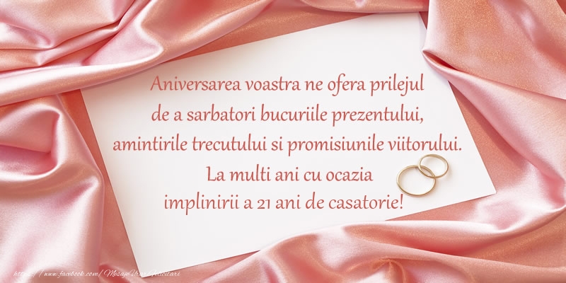 Felicitari aniversare De Casatorie - Aniversarea voastra ne ofera prilejul de a sarbatori bucuriile prezentului, amintirile trecutului si promisiunile viitorului. La multi ani cu ocazia implinirii a 21 ani de casatorie!