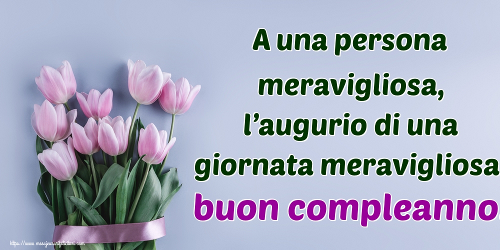 Felicitari Aniversare in limba Italiana - A una persona meravigliosa, l’augurio di una giornata meravigliosa: buon compleanno!