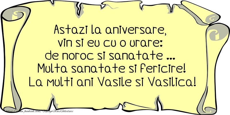 Felicitari aniversare De Sfantul Vasile - Astazi la aniversare, vin si eu cu o urare: de noroc si sanatate ... Multa sanatate si fericire! La multi ani Vasile si Vasilica!