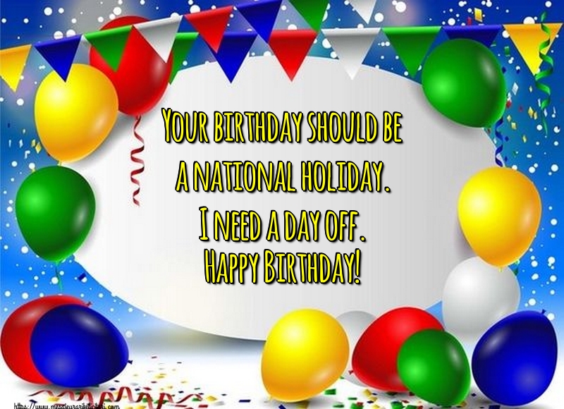 Felicitari Aniversare in limba Engleza - Your birthday should be a national holiday. I need a day off. Happy Birthday!