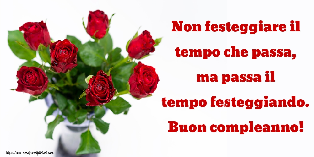 Felicitari Aniversare in limba Italiana - Non festeggiare il tempo che passa, ma passa il tempo festeggiando. Buon compleanno!